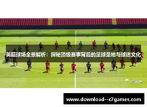 英超球场全景解析:探秘顶级赛事背后的足球圣地与球迷文化 英超球场全景解析:探秘顶级赛事背后的足球圣地与球迷文化