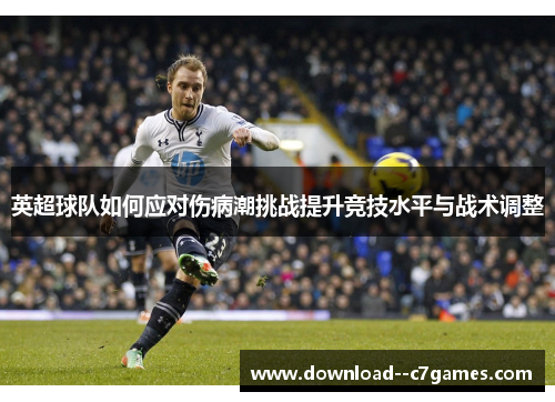 英超球队如何应对伤病潮挑战提升竞技水平与战术调整 英超球队如何应对伤病潮挑战提升竞技水平与战术调整