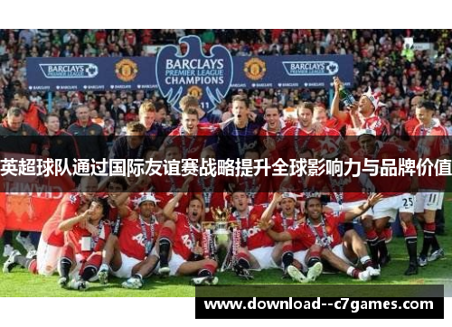 英超球队通过国际友谊赛战略提升全球影响力与品牌价值 英超球队通过国际友谊赛战略提升全球影响力与品牌价值