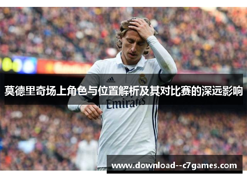 莫德里奇场上角色与位置解析及其对比赛的深远影响