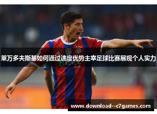 莱万多夫斯基如何通过速度优势主宰足球比赛展现个人实力 莱万多夫斯基如何通过速度优势主宰足球比赛展现个人实力