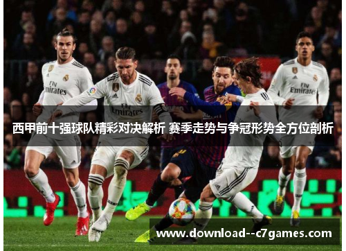 西甲前十强球队精彩对决解析 赛季走势与争冠形势全方位剖析