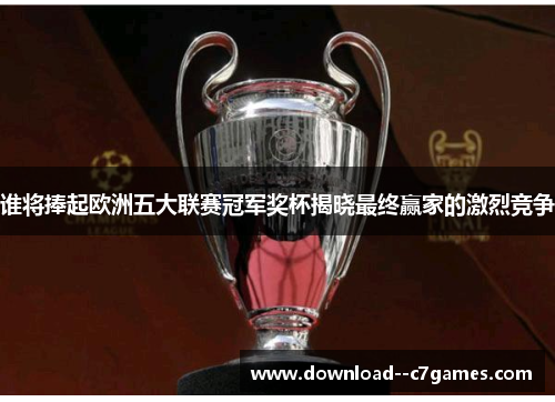 谁将捧起欧洲五大联赛冠军奖杯揭晓最终赢家的激烈竞争