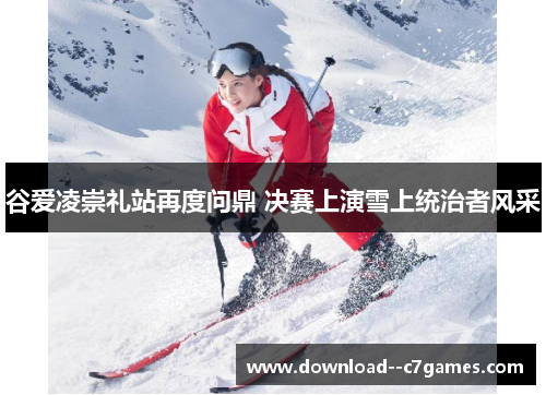 谷爱凌崇礼站再度问鼎 决赛上演雪上统治者风采 谷爱凌崇礼站再度问鼎 决赛上演雪上统治者风采