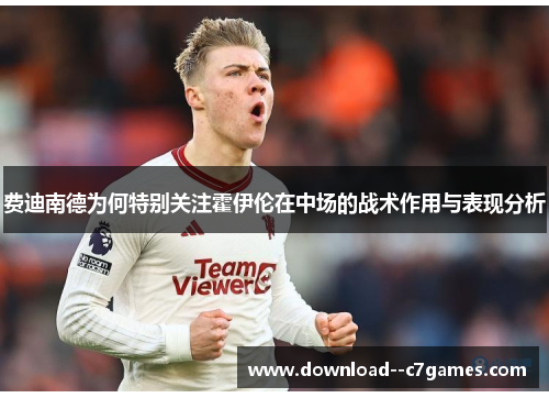 费迪南德为何特别关注霍伊伦在中场的战术作用与表现分析 费迪南德为何特别关注霍伊伦在中场的战术作用与表现分析