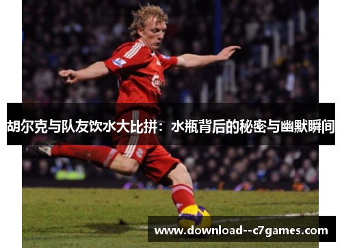 胡尔克与队友饮水大比拼：水瓶背后的秘密与幽默瞬间