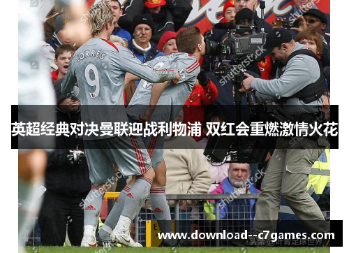 英超经典对决曼联迎战利物浦 双红会重燃激情火花