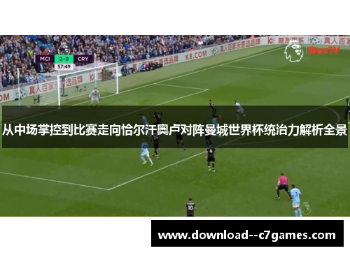 从中场掌控到比赛走向恰尔汗奥卢对阵曼城世界杯统治力解析全景 从中场掌控到比赛走向恰尔汗奥卢对阵曼城世界杯统治力解析全景