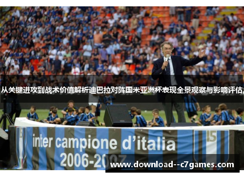 从关键进攻到战术价值解析迪巴拉对阵国米亚洲杯表现全景观察与影响评估