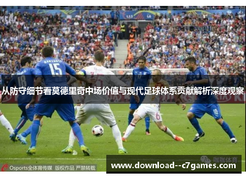从防守细节看莫德里奇中场价值与现代足球体系贡献解析深度观察 从防守细节看莫德里奇中场价值与现代足球体系贡献解析深度观察