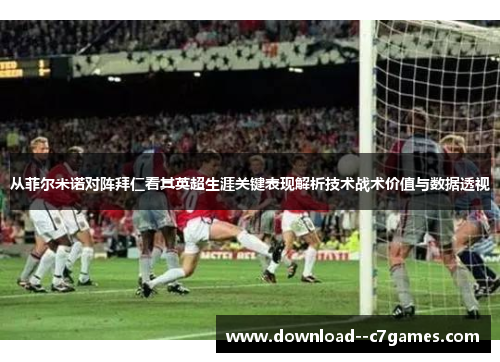 从菲尔米诺对阵拜仁看其英超生涯关键表现解析技术战术价值与数据透视 从菲尔米诺对阵拜仁看其英超生涯关键表现解析技术战术价值与数据透视