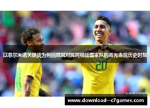 以菲尔米诺关键战为例回顾其对阵阿根廷国家队的高光表现历史时刻 以菲尔米诺关键战为例回顾其对阵阿根廷国家队的高光表现历史时刻