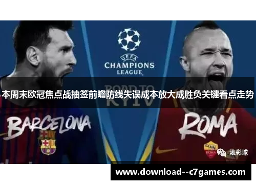 本周末欧冠焦点战抽签前瞻防线失误成本放大成胜负关键看点走势