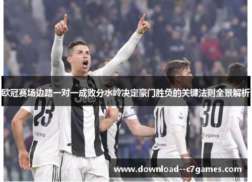 欧冠赛场边路一对一成败分水岭决定豪门胜负的关键法则全景解析