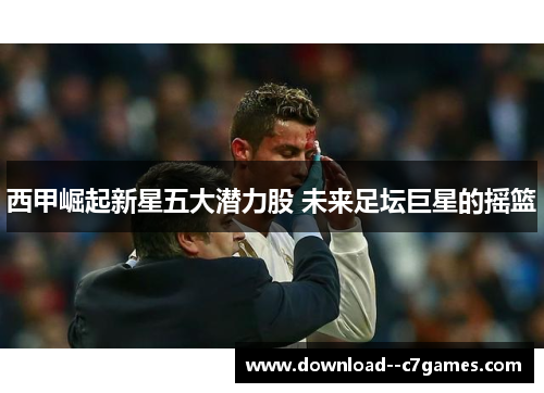 西甲崛起新星五大潜力股 未来足坛巨星的摇篮