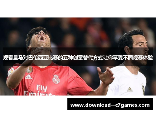 观看皇马对巴伦西亚比赛的五种创意替代方式让你享受不同观赛体验