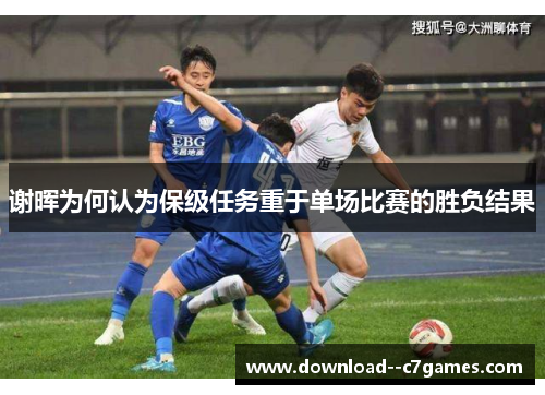 谢晖为何认为保级任务重于单场比赛的胜负结果 谢晖为何认为保级任务重于单场比赛的胜负结果
