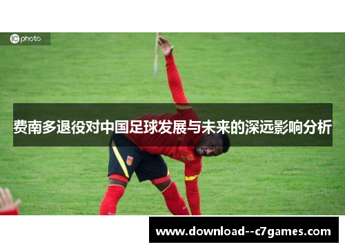 费南多退役对中国足球发展与未来的深远影响分析 费南多退役对中国足球发展与未来的深远影响分析