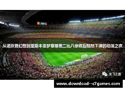 从诺坎普幻想到里斯本噩梦塞蒂恩二比八惨败后黯然下课的动荡之夜