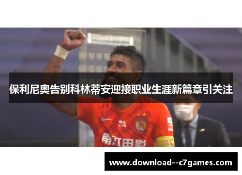 保利尼奥告别科林蒂安迎接职业生涯新篇章引关注