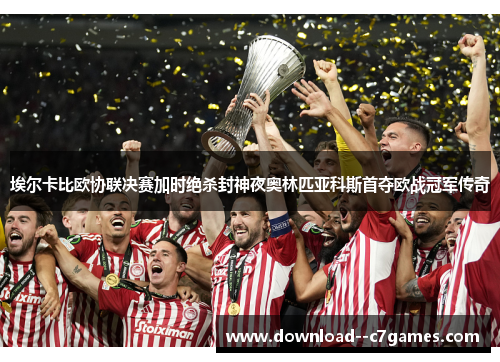 埃尔卡比欧协联决赛加时绝杀封神夜奥林匹亚科斯首夺欧战冠军传奇