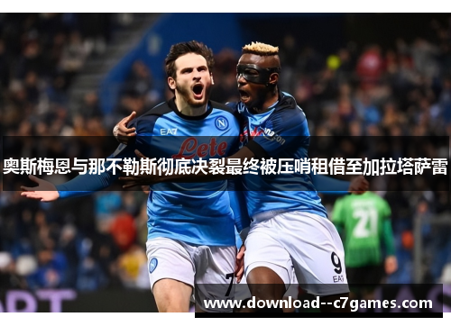 奥斯梅恩与那不勒斯彻底决裂最终被压哨租借至加拉塔萨雷