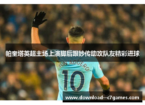 帕奎塔英超主场上演脚后跟妙传助攻队友精彩进球