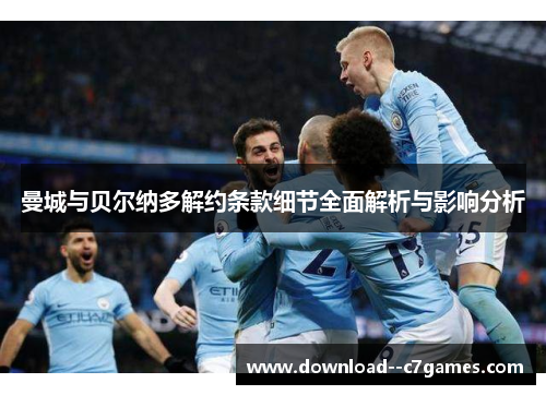 曼城与贝尔纳多解约条款细节全面解析与影响分析