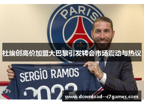 杜埃创高价加盟大巴黎引发转会市场震动与热议 杜埃创高价加盟大巴黎引发转会市场震动与热议