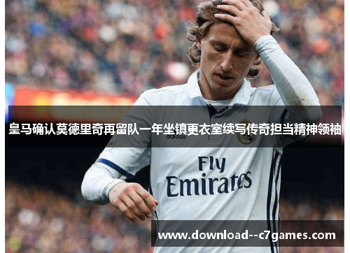 皇马确认莫德里奇再留队一年坐镇更衣室续写传奇担当精神领袖 皇马确认莫德里奇再留队一年坐镇更衣室续写传奇担当精神领袖