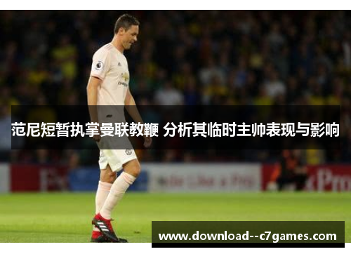 范尼短暂执掌曼联教鞭 分析其临时主帅表现与影响 范尼短暂执掌曼联教鞭 分析其临时主帅表现与影响