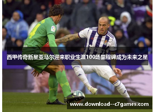 西甲传奇新星亚马尔迎来职业生涯100场里程碑成为未来之星