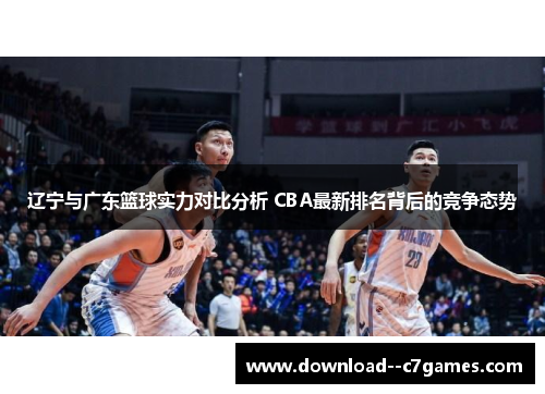 辽宁与广东篮球实力对比分析 CBA最新排名背后的竞争态势 辽宁与广东篮球实力对比分析 CBA最新排名背后的竞争态势