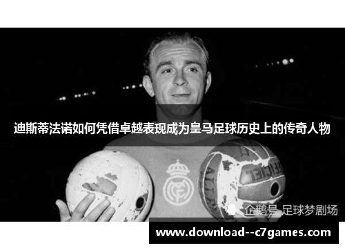 迪斯蒂法诺如何凭借卓越表现成为皇马足球历史上的传奇人物