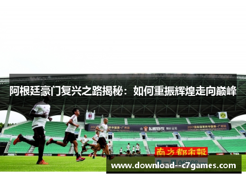 阿根廷豪门复兴之路揭秘：如何重振辉煌走向巅峰