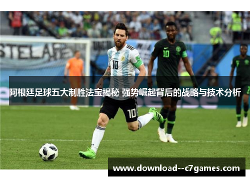 阿根廷足球五大制胜法宝揭秘 强势崛起背后的战略与技术分析