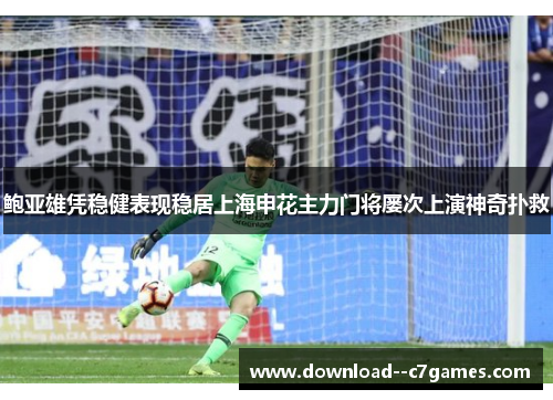 鲍亚雄凭稳健表现稳居上海申花主力门将屡次上演神奇扑救