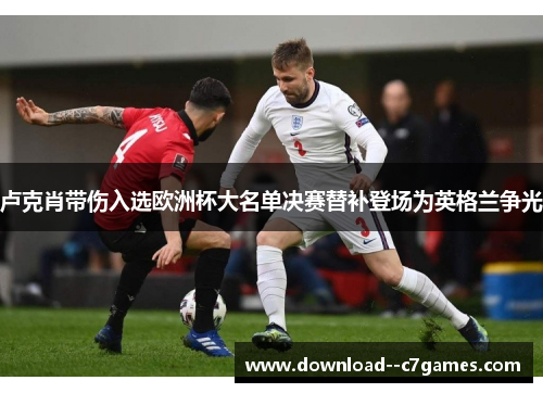 卢克肖带伤入选欧洲杯大名单决赛替补登场为英格兰争光