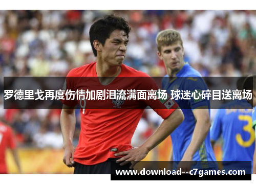 罗德里戈再度伤情加剧泪流满面离场 球迷心碎目送离场 罗德里戈再度伤情加剧泪流满面离场 球迷心碎目送离场